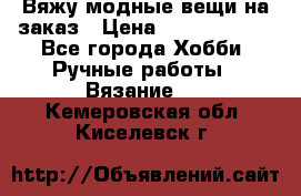 Вяжу модные вещи на заказ › Цена ­ 3000-10000 - Все города Хобби. Ручные работы » Вязание   . Кемеровская обл.,Киселевск г.